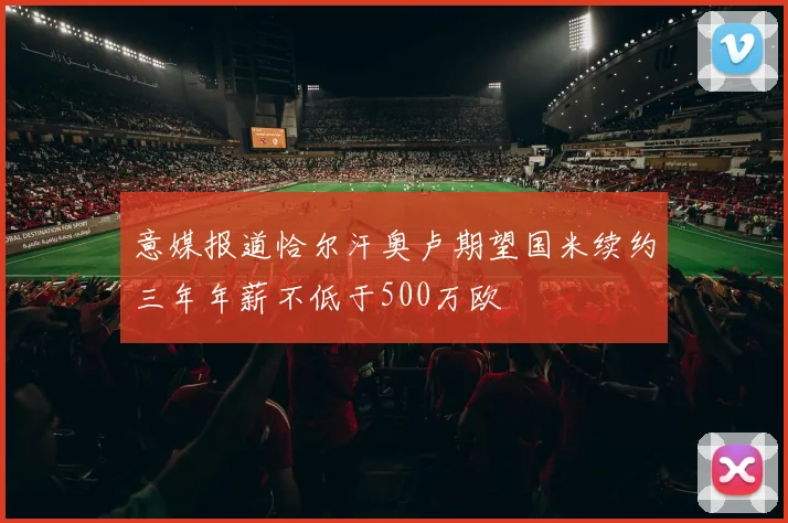 意媒报道恰尔汗奥卢期望国米续约三年年薪不低于500万欧