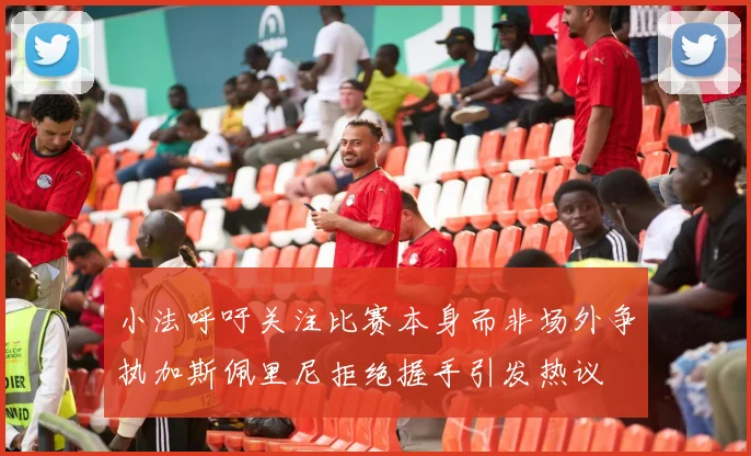小法呼吁关注比赛本身而非场外争执加斯佩里尼拒绝握手引发热议