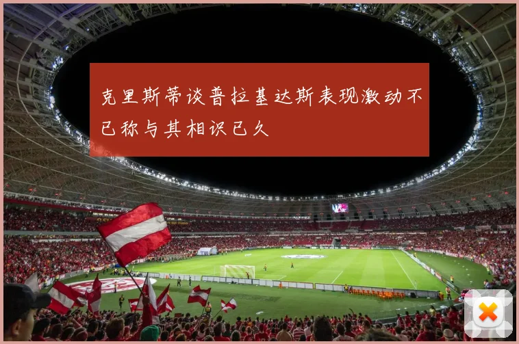 克里斯蒂谈普拉基达斯表现激动不已称与其相识已久