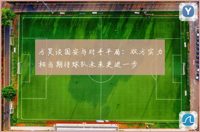 方昊谈国安与对手平局：双方实力相当期待球队未来更进一步