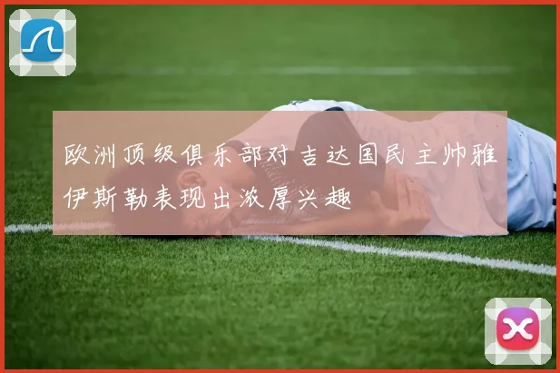 欧洲顶级俱乐部对吉达国民主帅雅伊斯勒表现出浓厚兴趣