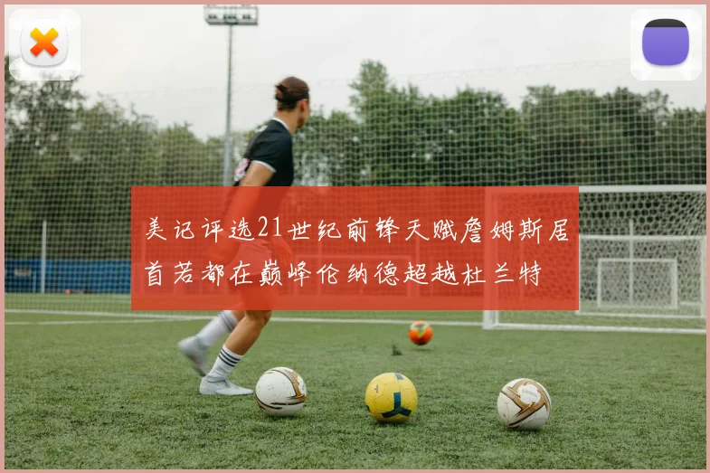 美记评选21世纪前锋天赋詹姆斯居首若都在巅峰伦纳德超越杜兰特