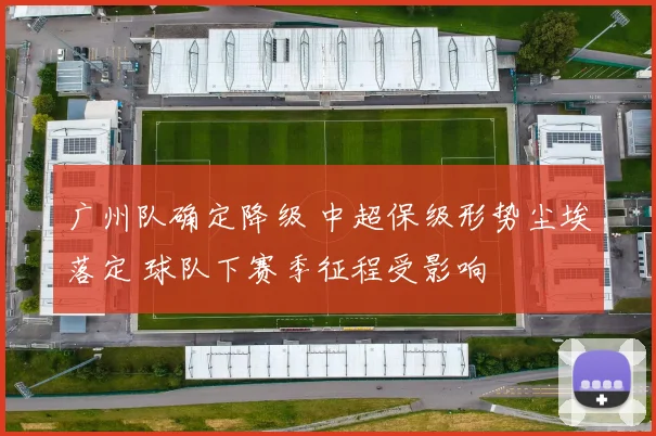 广州队确定降级 中超保级形势尘埃落定 球队下赛季征程受影响