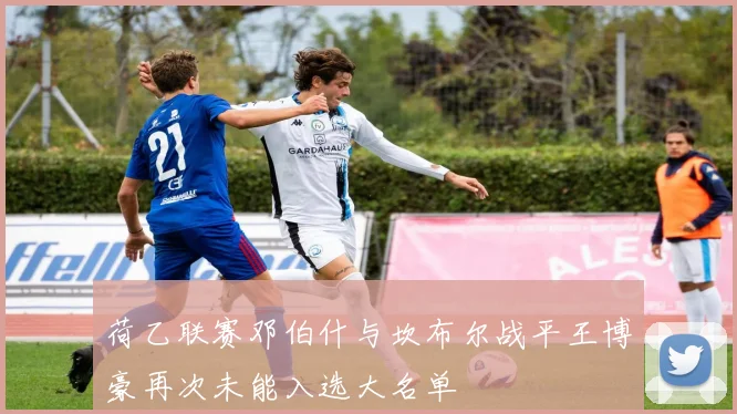 荷乙联赛邓伯什与坎布尔战平王博豪再次未能入选大名单