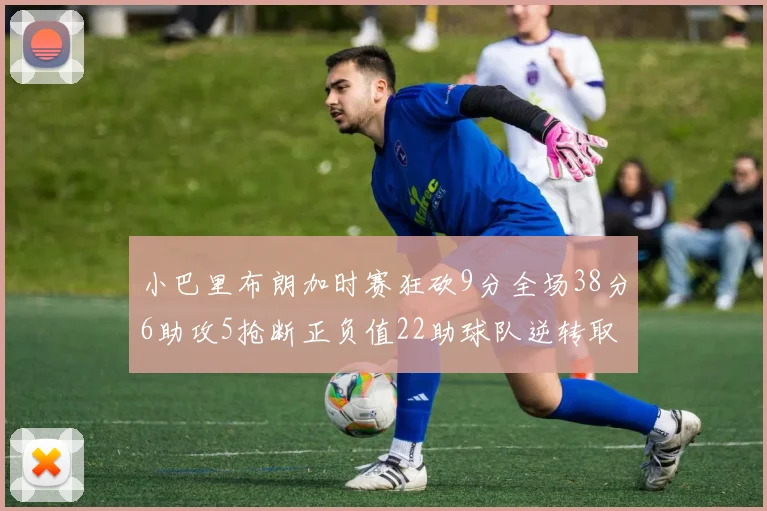 小巴里布朗加时赛狂砍9分全场38分6助攻5抢断正负值22助球队逆转取胜