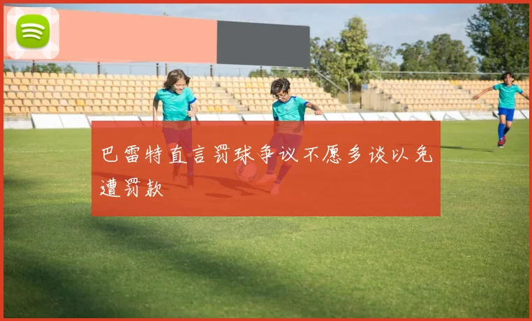 巴雷特直言罚球争议不愿多谈以免遭罚款