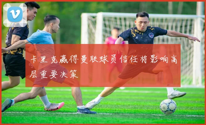 卡里克赢得曼联球员信任将影响高层重要决策