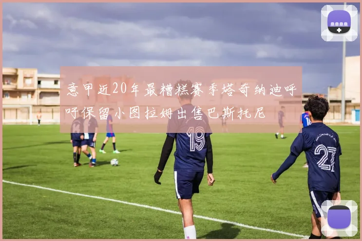 意甲近20年最糟糕赛季塔奇纳迪呼吁保留小图拉姆出售巴斯托尼