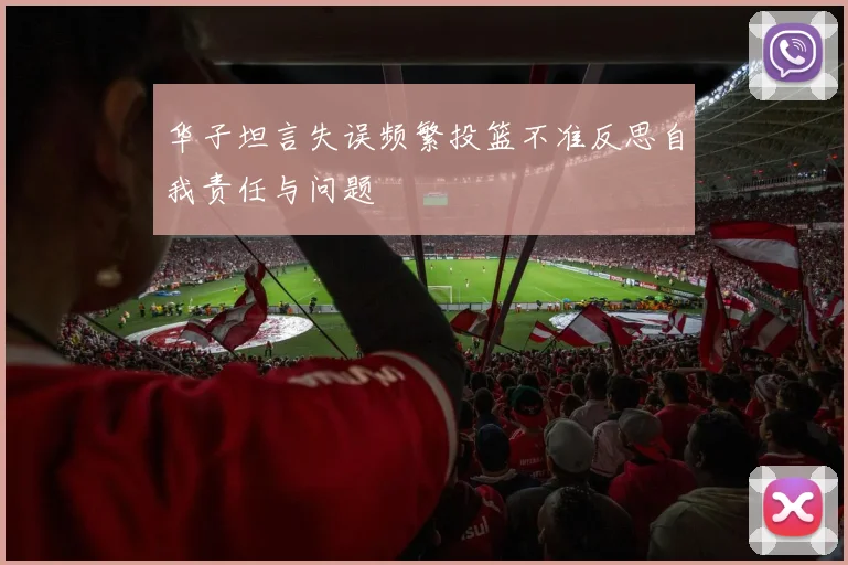 华子坦言失误频繁投篮不准反思自我责任与问题