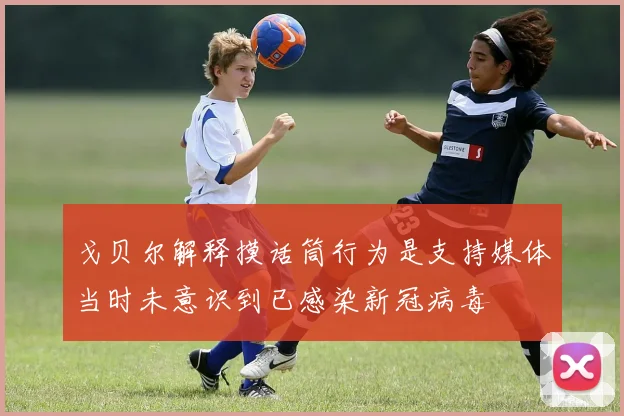 戈贝尔解释摸话筒行为是支持媒体当时未意识到已感染新冠病毒