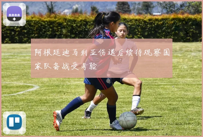阿根廷迪马利亚伤退后续待观察国家队备战受考验