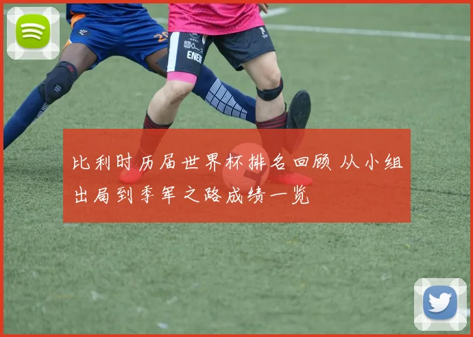 比利时历届世界杯排名回顾 从小组出局到季军之路成绩一览
