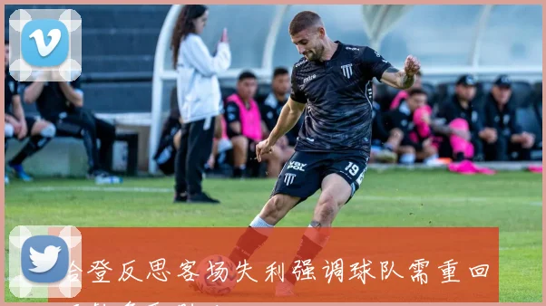 哈登反思客场失利强调球队需重回正轨争取胜利