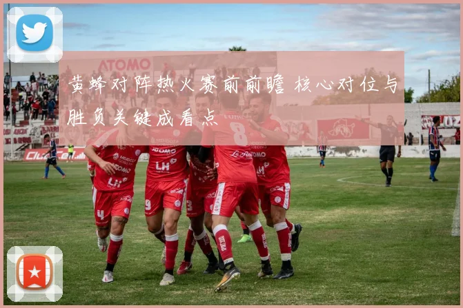 黄蜂对阵热火赛前前瞻 核心对位与胜负关键成看点