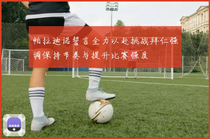 帕拉迪诺誓言全力以赴挑战拜仁强调保持节奏与提升比赛强度